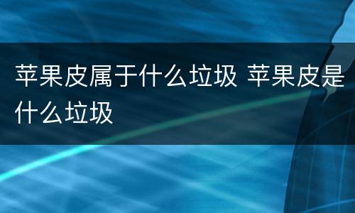 苹果皮属于什么垃圾 苹果皮是什么垃圾