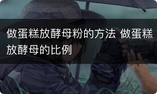 做蛋糕放酵母粉的方法 做蛋糕放酵母的比例