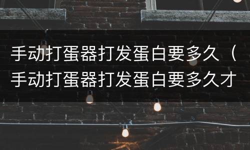 手动打蛋器打发蛋白要多久（手动打蛋器打发蛋白要多久才能打）