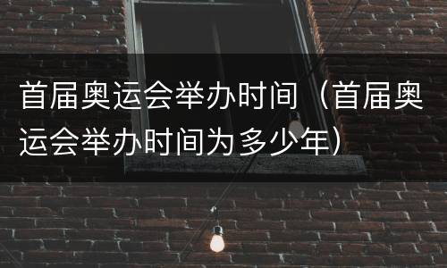 首届奥运会举办时间（首届奥运会举办时间为多少年）