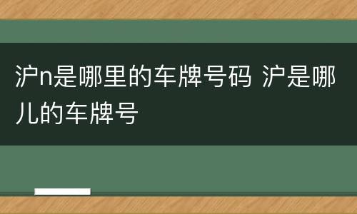 沪n是哪里的车牌号码 沪是哪儿的车牌号