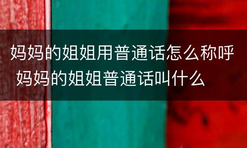 妈妈的姐姐用普通话怎么称呼 妈妈的姐姐普通话叫什么