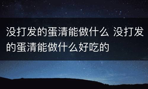 没打发的蛋清能做什么 没打发的蛋清能做什么好吃的