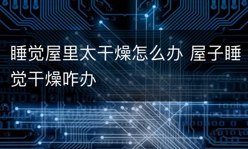 睡觉屋里太干燥怎么办 屋子睡觉干燥咋办
