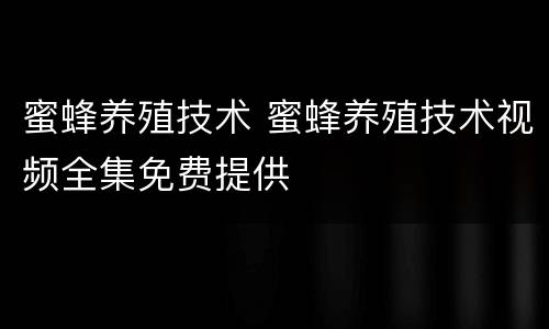蜜蜂养殖技术 蜜蜂养殖技术视频全集免费提供