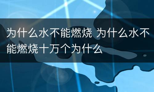 为什么水不能燃烧 为什么水不能燃烧十万个为什么