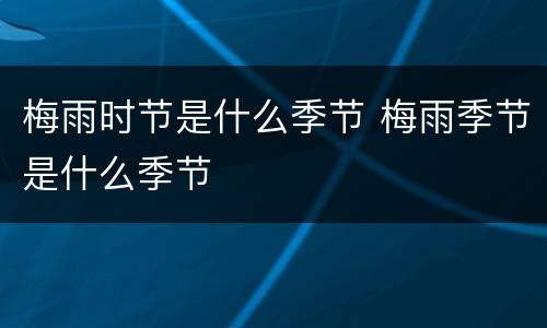 梅雨时节是什么季节 梅雨季节是什么季节