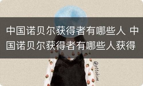 中国诺贝尔获得者有哪些人 中国诺贝尔获得者有哪些人获得过