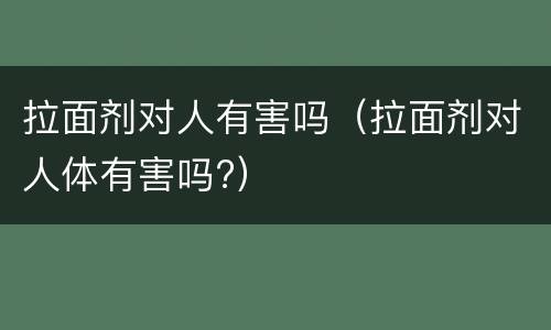 拉面剂对人有害吗（拉面剂对人体有害吗?）