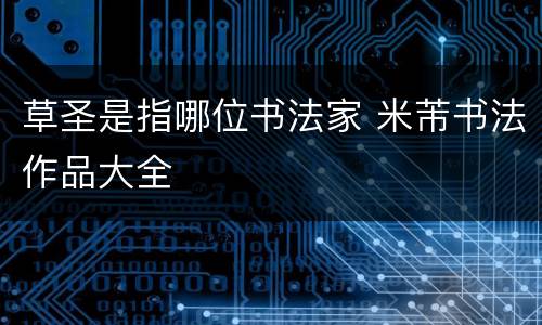 草圣是指哪位书法家 米芾书法作品大全