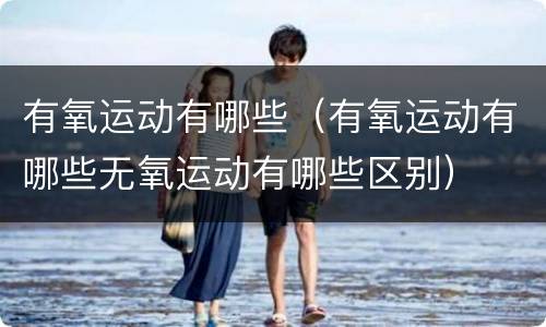 有氧运动有哪些（有氧运动有哪些无氧运动有哪些区别）