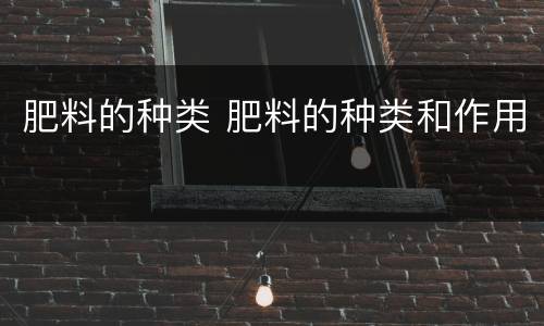 肥料的种类 肥料的种类和作用