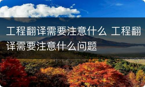 工程翻译需要注意什么 工程翻译需要注意什么问题