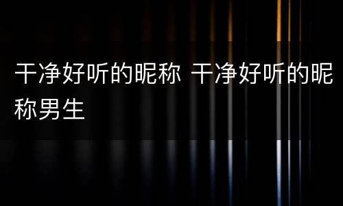 干净好听的昵称 干净好听的昵称男生