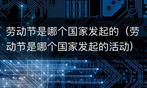 劳动节是哪个国家发起的（劳动节是哪个国家发起的活动）
