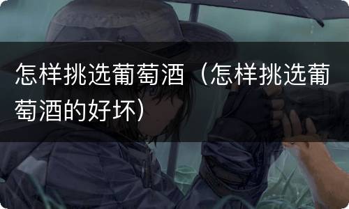 怎样挑选葡萄酒（怎样挑选葡萄酒的好坏）