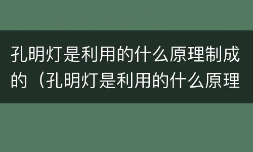 孔明灯是利用的什么原理制成的（孔明灯是利用的什么原理制成的视频）