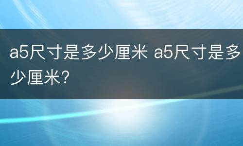 a5尺寸是多少厘米 a5尺寸是多少厘米?