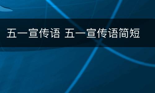 五一宣传语 五一宣传语简短