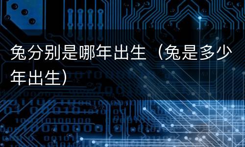 兔分别是哪年出生（兔是多少年出生）