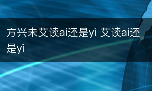 方兴未艾读ai还是yi 艾读ai还是yi