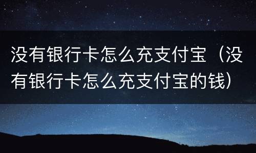 没有银行卡怎么充支付宝（没有银行卡怎么充支付宝的钱）