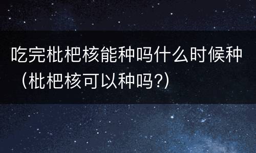 吃完枇杷核能种吗什么时候种（枇杷核可以种吗?）