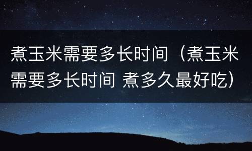 煮玉米需要多长时间（煮玉米需要多长时间 煮多久最好吃）