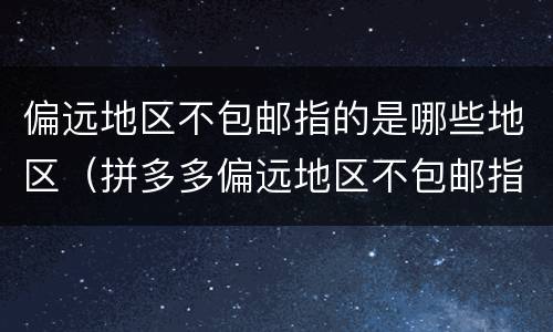 偏远地区不包邮指的是哪些地区（拼多多偏远地区不包邮指的是哪些地区）