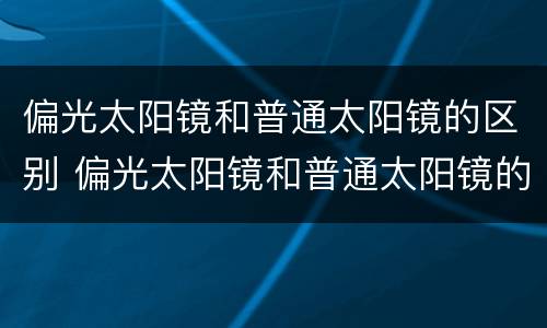 偏光太阳镜和普通太阳镜的区别 偏光太阳镜和普通太阳镜的区别鉴定