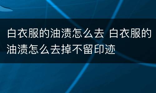 白衣服的油渍怎么去 白衣服的油渍怎么去掉不留印迹