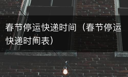 春节停运快递时间（春节停运快递时间表）