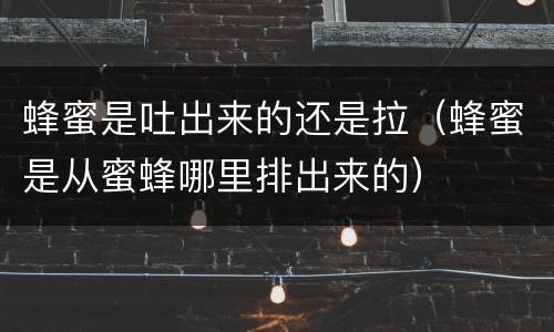 蜂蜜是吐出来的还是拉（蜂蜜是从蜜蜂哪里排出来的）