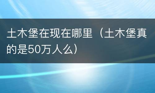 土木堡在现在哪里（土木堡真的是50万人么）