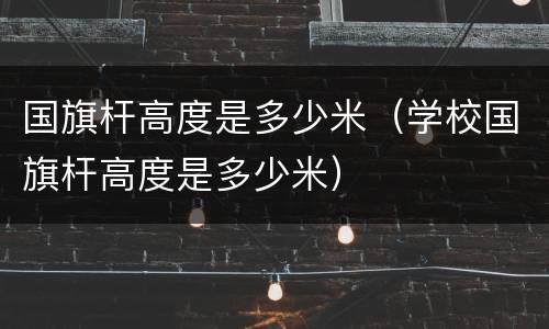 国旗杆高度是多少米（学校国旗杆高度是多少米）