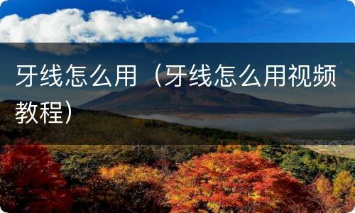 牙线怎么用（牙线怎么用视频教程）