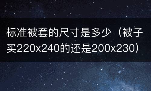 标准被套的尺寸是多少（被子买220x240的还是200x230）