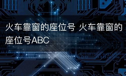 火车靠窗的座位号 火车靠窗的座位号ABC