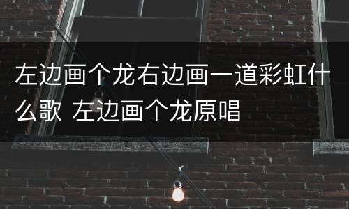 左边画个龙右边画一道彩虹什么歌 左边画个龙原唱