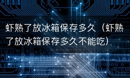 虾熟了放冰箱保存多久（虾熟了放冰箱保存多久不能吃）
