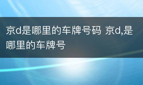 京d是哪里的车牌号码 京d,是哪里的车牌号