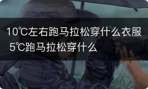 10℃左右跑马拉松穿什么衣服 5℃跑马拉松穿什么