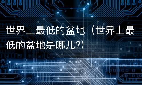 世界上最低的盆地（世界上最低的盆地是哪儿?）