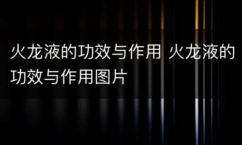 火龙液的功效与作用 火龙液的功效与作用图片