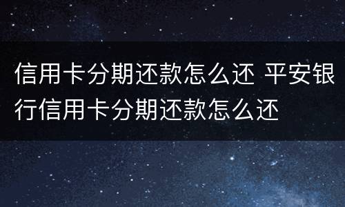 信用卡分期还款怎么还 平安银行信用卡分期还款怎么还