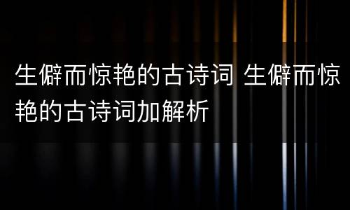 生僻而惊艳的古诗词 生僻而惊艳的古诗词加解析