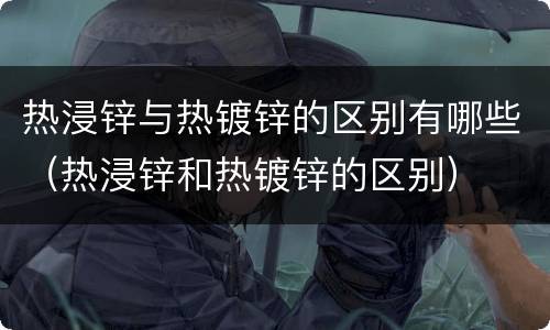 热浸锌与热镀锌的区别有哪些（热浸锌和热镀锌的区别）