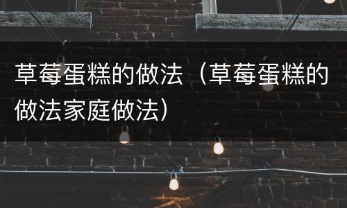草莓蛋糕的做法（草莓蛋糕的做法家庭做法）