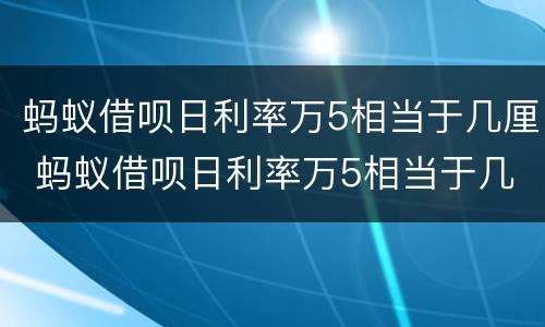蚂蚁借呗日利率万5相当于几厘 蚂蚁借呗日利率万5相当于几厘利息