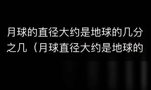 月球的直径大约是地球的几分之几（月球直径大约是地球的多少?）